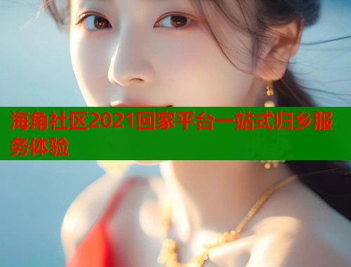海角社区2021回家平台一站式归乡服务体验  第1张