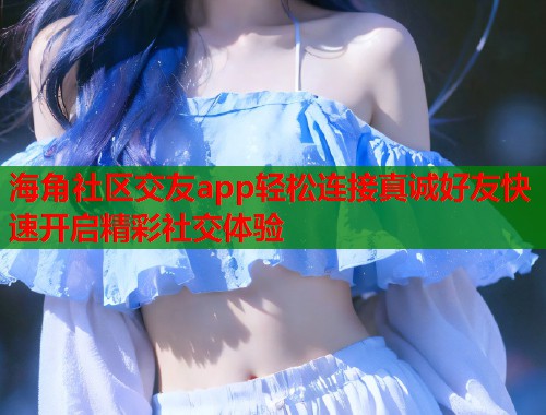海角社区交友app轻松连接真诚好友快速开启精彩社交体验  第2张