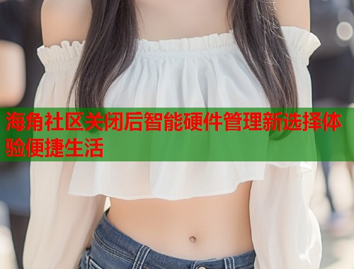 海角社区关闭后智能硬件管理新选择体验便捷生活  第1张