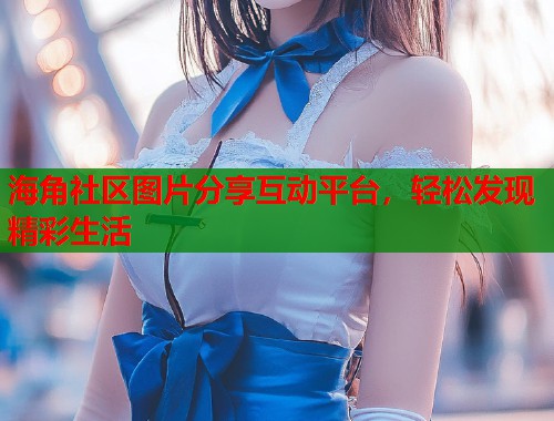 海角社区图片分享互动平台，轻松发现精彩生活  第1张