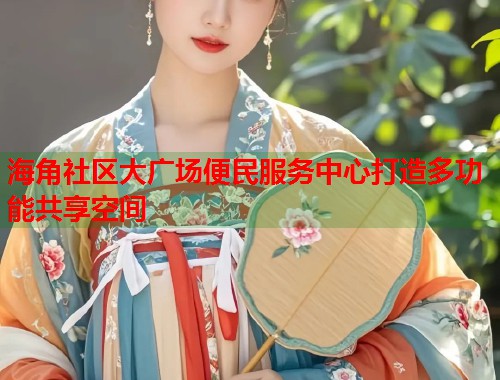 海角社区大广场便民服务中心打造多功能共享空间  第1张