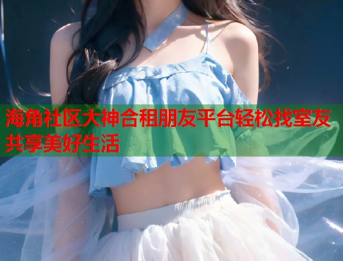 海角社区大神合租朋友平台轻松找室友共享美好生活  第1张