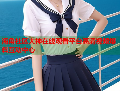 海角社区大神在线观看平台高清视频爆料互动中心  第1张