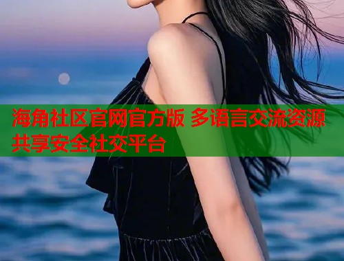 海角社区官网官方版 多语言交流资源共享安全社交平台  第1张