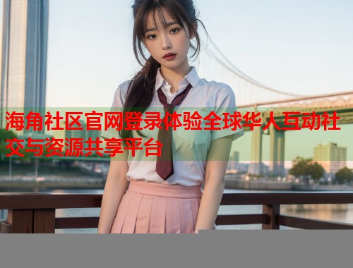 海角社区官网登录体验全球华人互动社交与资源共享平台  第2张