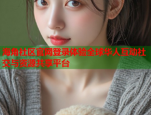 海角社区官网登录体验全球华人互动社交与资源共享平台  第1张