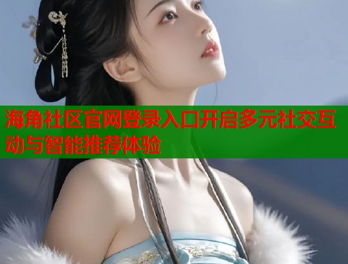 海角社区官网登录入口开启多元社交互动与智能推荐体验  第1张