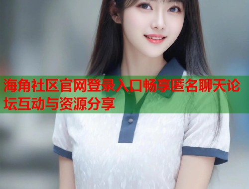 海角社区官网登录入口畅享匿名聊天论坛互动与资源分享  第1张