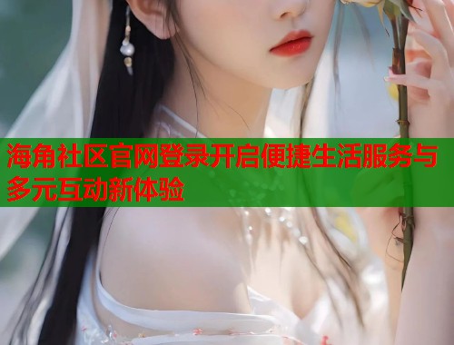 海角社区官网登录开启便捷生活服务与多元互动新体验  第1张
