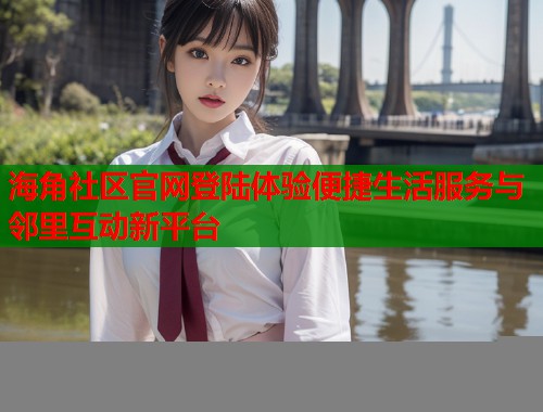 海角社区官网登陆体验便捷生活服务与邻里互动新平台  第2张