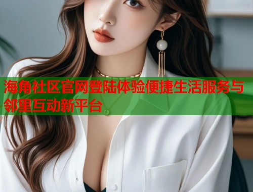 海角社区官网登陆体验便捷生活服务与邻里互动新平台  第1张