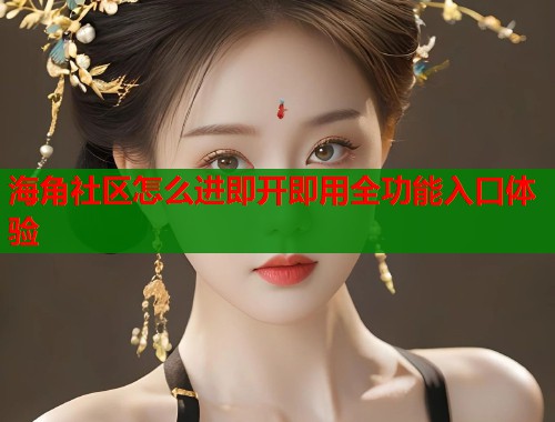 海角社区怎么进即开即用全功能入口体验  第2张