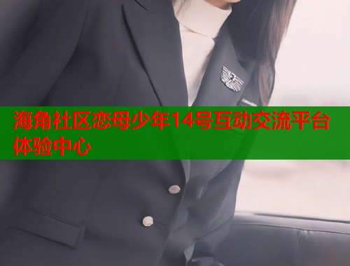 海角社区恋母少年14号互动交流平台体验中心  第1张