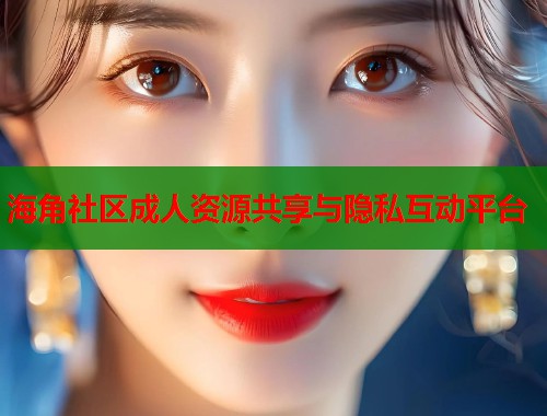 海角社区成人资源共享与隐私互动平台  第1张