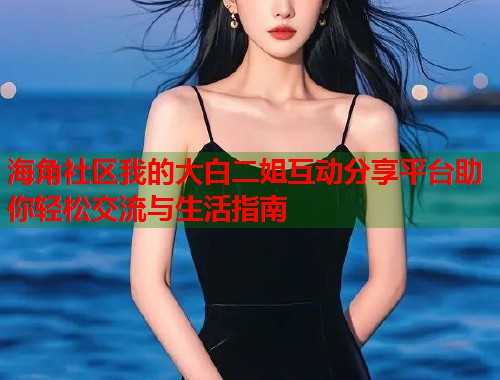 海角社区我的大白二姐互动分享平台助你轻松交流与生活指南  第2张