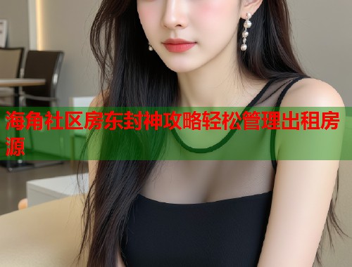 海角社区房东封神攻略轻松管理出租房源  第2张
