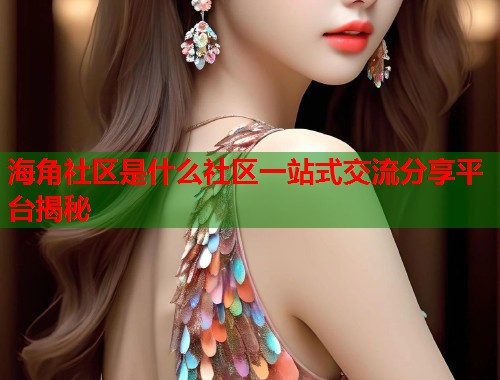 海角社区是什么社区一站式交流分享平台揭秘  第1张
