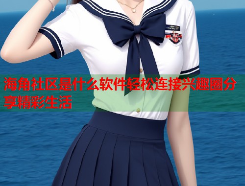 海角社区是什么软件轻松连接兴趣圈分享精彩生活  第1张