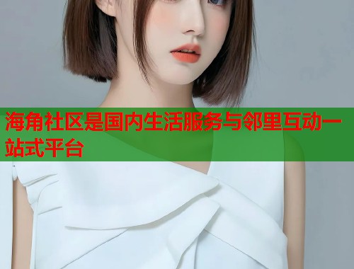 海角社区是国内生活服务与邻里互动一站式平台  第1张