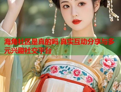 海角社区是真的吗 真实互动分享与多元兴趣社交平台  第2张