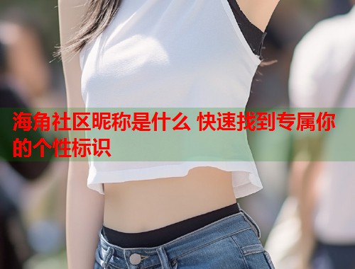 海角社区昵称是什么 快速找到专属你的个性标识  第1张