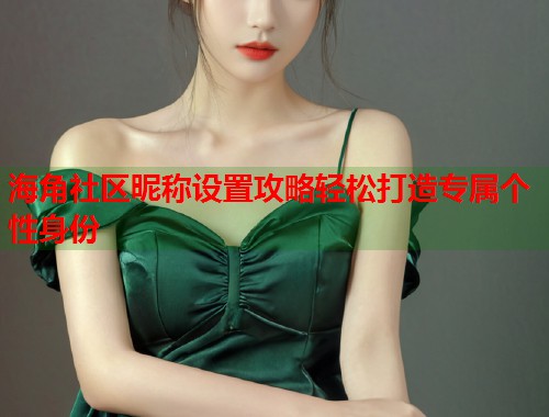 海角社区昵称设置攻略轻松打造专属个性身份  第1张