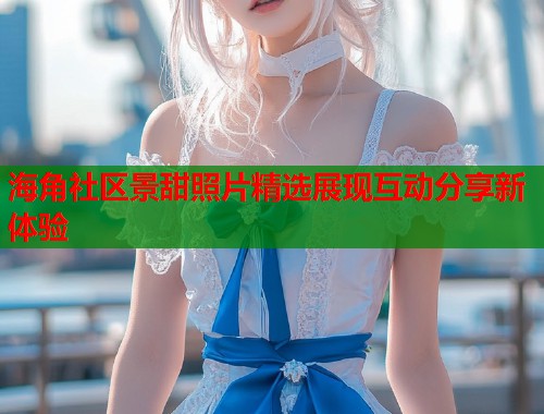 海角社区景甜照片精选展现互动分享新体验  第1张