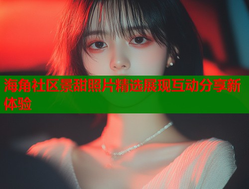 海角社区景甜照片精选展现互动分享新体验  第2张