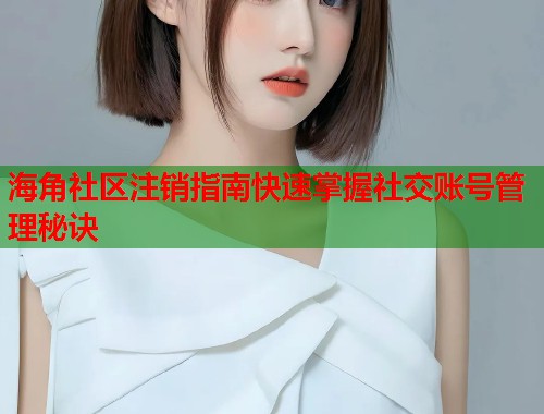 海角社区注销指南快速掌握社交账号管理秘诀  第1张