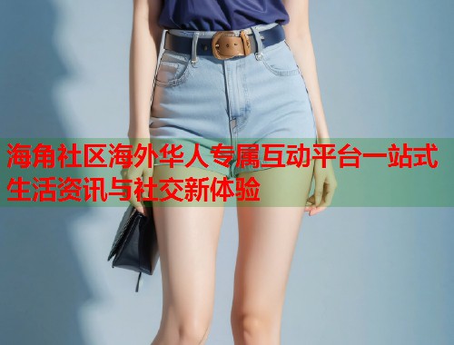海角社区海外华人专属互动平台一站式生活资讯与社交新体验  第1张
