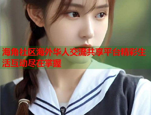 海角社区海外华人交流共享平台精彩生活互动尽在掌握  第2张