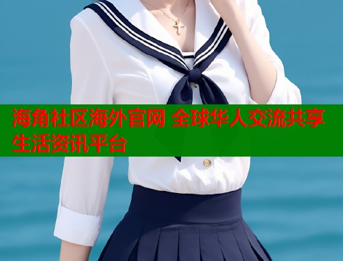海角社区海外官网 全球华人交流共享生活资讯平台  第1张