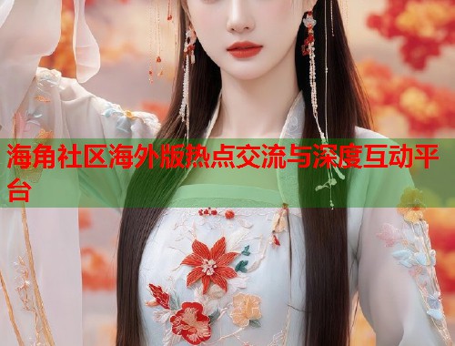 海角社区海外版热点交流与深度互动平台  第1张