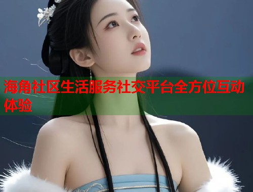 海角社区生活服务社交平台全方位互动体验  第1张