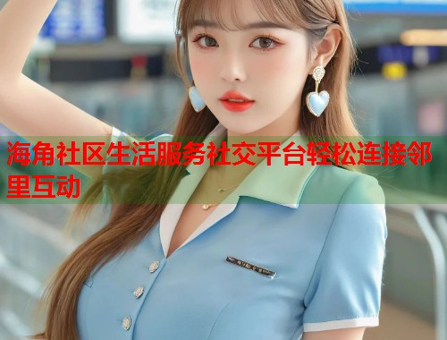 海角社区生活服务社交平台轻松连接邻里互动  第1张