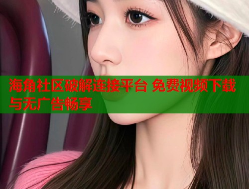 海角社区破解连接平台 免费视频下载与无广告畅享  第1张