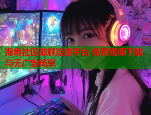 海角社区破解连接平台 免费视频下载与无广告畅享  第2张