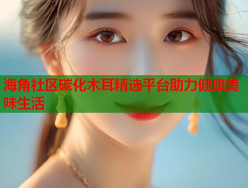 海角社区碳化木耳精选平台助力健康美味生活  第1张