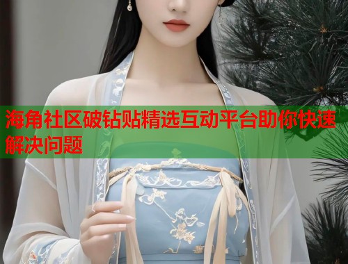 海角社区破钻贴精选互动平台助你快速解决问题  第1张