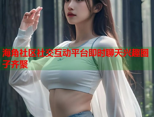 海角社区社交互动平台即时聊天兴趣圈子齐聚  第1张