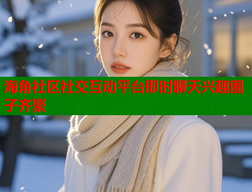 海角社区社交互动平台即时聊天兴趣圈子齐聚  第2张