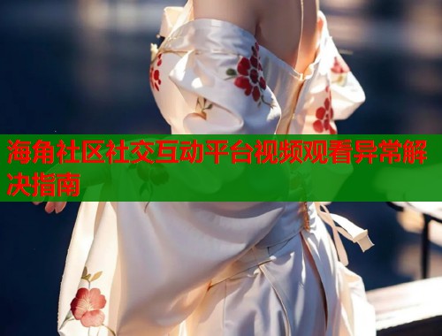 海角社区社交互动平台视频观看异常解决指南  第1张