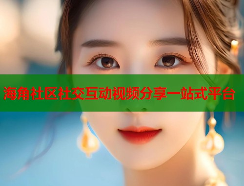 海角社区社交互动视频分享一站式平台  第1张