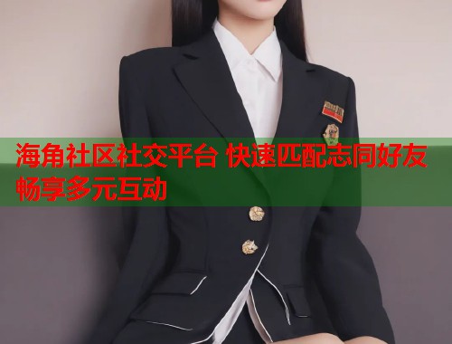 海角社区社交平台 快速匹配志同好友畅享多元互动  第1张