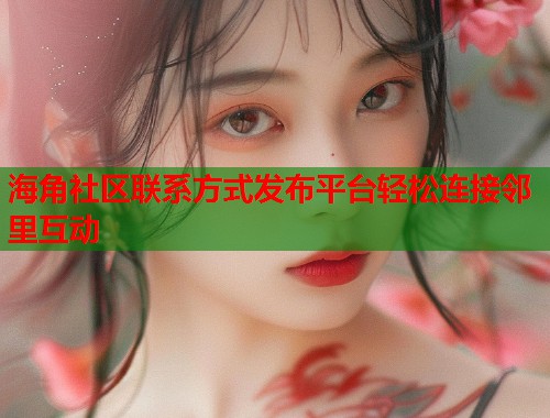 海角社区联系方式发布平台轻松连接邻里互动  第1张