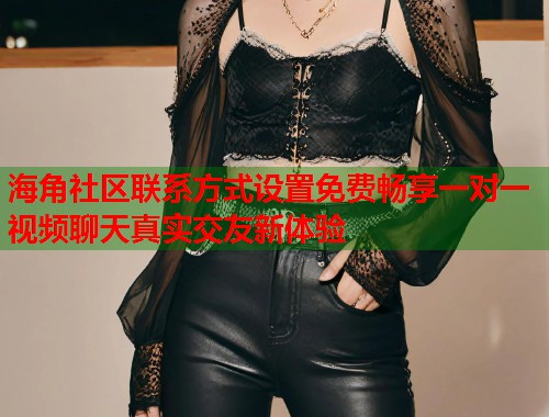 海角社区联系方式设置免费畅享一对一视频聊天真实交友新体验  第1张