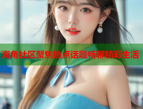 海角社区聚焦热点话题畅聊精彩生活  第1张