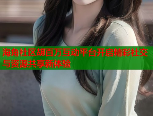 海角社区胡百万互动平台开启精彩社交与资源共享新体验  第1张