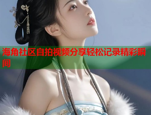 海角社区自拍视频分享轻松记录精彩瞬间  第1张