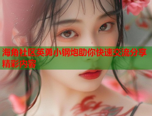 海角社区英勇小钢炮助你快速交流分享精彩内容  第1张